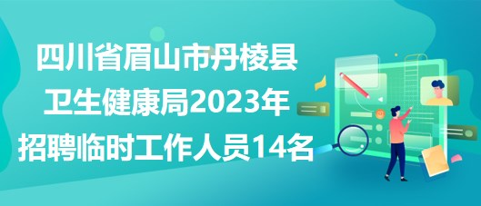 四川省眉山市丹棱縣衛(wèi)生健康局2023年招聘臨時(shí)工作人員14名