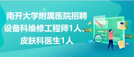 南開大學附屬醫(yī)院招聘設(shè)備科維修工程師1人、皮膚科醫(yī)生1人