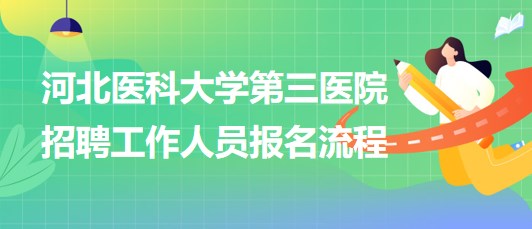 河北醫(yī)科大學(xué)第三醫(yī)院2023年招聘工作人員報(bào)名流程