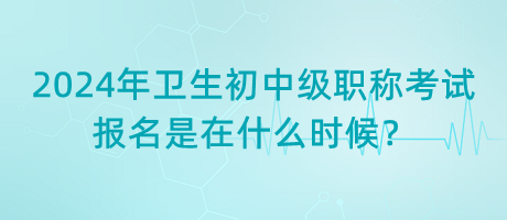 2024年衛(wèi)生初中級職稱考試報名是在什么時候？