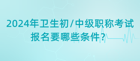 2024年衛(wèi)生初中級(jí)職稱(chēng)考試報(bào)名要哪些條件？