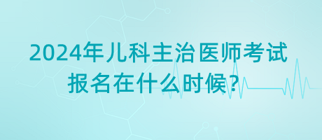 2024年兒科主治醫(yī)師考試報(bào)名在什么時(shí)候？