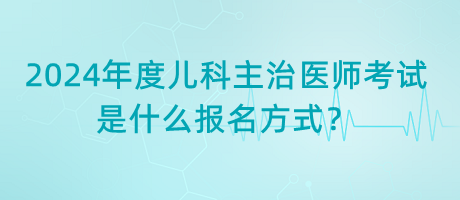 2024年度兒科主治醫(yī)師考試是什么報名方式？