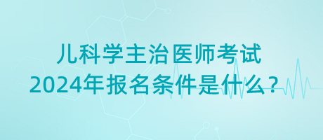 兒科學(xué)主治醫(yī)師考試2024年報(bào)名條件是什么？