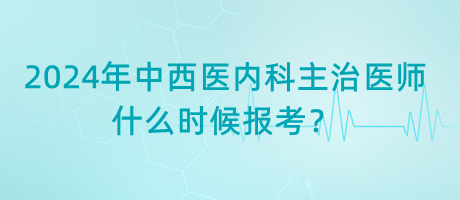 2024年中西醫(yī)內(nèi)科主治醫(yī)師什么時候報考？