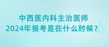 中西醫(yī)內(nèi)科主治醫(yī)師2024年報(bào)考是在什么時(shí)候？