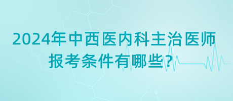 2024年中西醫(yī)內(nèi)科主治醫(yī)師報(bào)考條件有哪些？