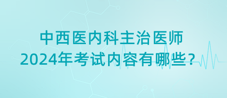 中西醫(yī)內(nèi)科主治醫(yī)師2024年考試內(nèi)容有哪些？