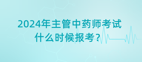 2024年主管中藥師考試什么時候報考？