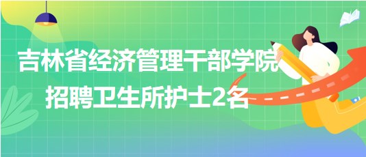 吉林省經濟管理干部學院2023年10月招聘衛(wèi)生所護士2名