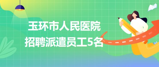 浙江省臺州市玉環(huán)市人民醫(yī)院2023年招聘派遣員工5名