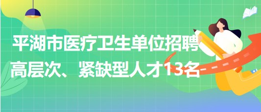 浙江省嘉興市平湖市醫(yī)療衛(wèi)生單位招聘高層次、緊缺型人才13名