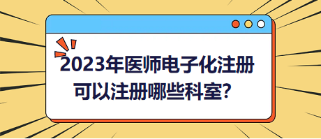 2023年醫(yī)師電子化注冊，可以注冊哪些科室？