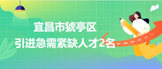 湖北省宜昌市猇亭區(qū)2023年引進(jìn)急需緊缺人才2名