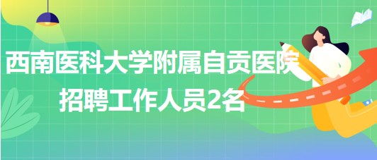 西南醫(yī)科大學附屬自貢醫(yī)院2023年招聘工作人員2名