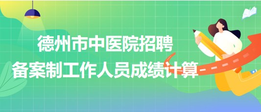山東省德州市中醫(yī)院2023年招聘?jìng)浒钢乒ぷ魅藛T成績計(jì)算