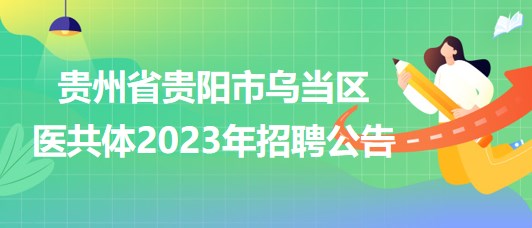 貴州省貴陽(yáng)市烏當(dāng)區(qū)醫(yī)共體2023年招聘公告