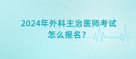 2024年外科主治醫(yī)師考試怎么報名？