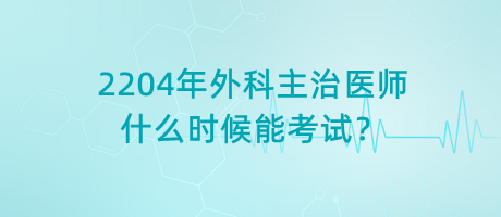 2204年外科主治醫(yī)師什么時候能考試？