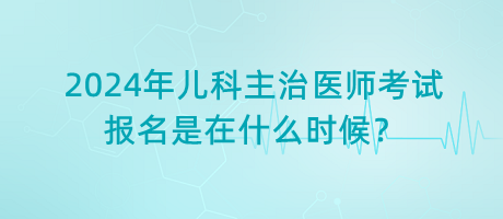 2024年兒科主治醫(yī)師考試報(bào)名是在什么時(shí)候？