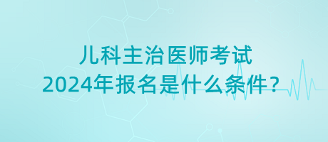 兒科主治醫(yī)師考試2024年報名是什么條件？