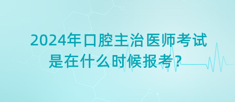 2024年口腔主治醫(yī)師考試是在什么時(shí)候報(bào)考？