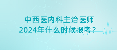 中西醫(yī)內(nèi)科主治醫(yī)師2024年什么時(shí)候報(bào)考？