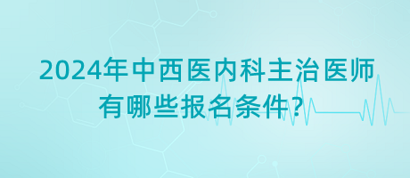2024年中西醫(yī)內(nèi)科主治醫(yī)師有哪些報名條件？
