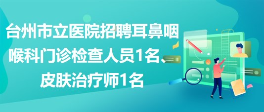 臺州市立醫(yī)院招聘耳鼻咽喉科  門診檢查人員1名、皮膚治療師1名