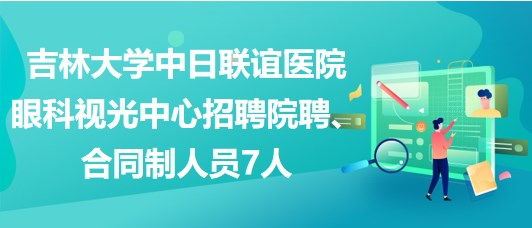 吉林大學(xué)中日聯(lián)誼醫(yī)院眼科視光中心招聘院聘、合同制人員7人
