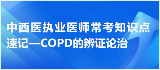 中西醫(yī)執(zhí)業(yè)醫(yī)師常考知識點(diǎn)速記—COPD的辨證論治