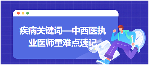 疾病關鍵詞—中西醫(yī)執(zhí)業(yè)醫(yī)師重難點速記