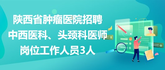 陜西省腫瘤醫(yī)院招聘中西醫(yī)科、頭頸科醫(yī)師崗位工作人員3人