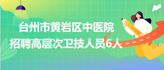 臺州市黃巖區(qū)中醫(yī)院2023年招聘高層次衛(wèi)技人員6人