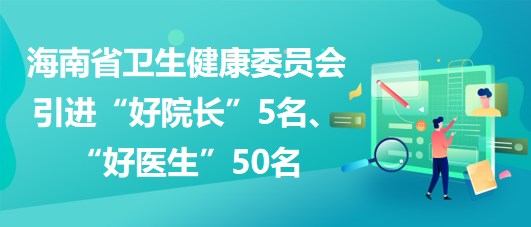 海南省衛(wèi)生健康委員會(huì)2023年引進(jìn)“好院長(zhǎng)”5名、“好醫(yī)生”50名