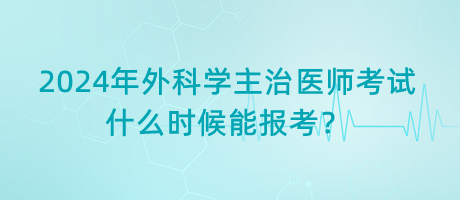 2024年外科學主治醫(yī)師考試什么時候能報考？