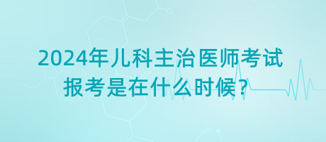 2024年兒科主治醫(yī)師考試報考是在什么時候？