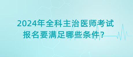 2024年全科主治醫(yī)師考試報名要滿足哪些條件？