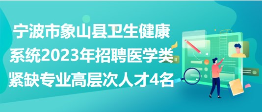 寧波市象山縣衛(wèi)生健康系統(tǒng)2023年招聘醫(yī)學類緊缺專業(yè)高層次人才4名