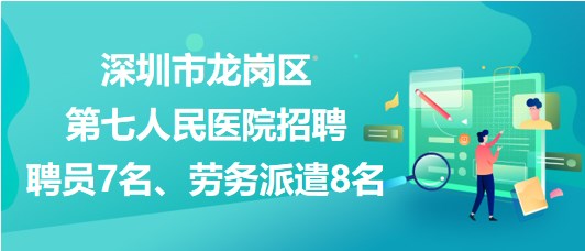 深圳市龍崗區(qū)第七人民醫(yī)院招聘聘員7名、勞務(wù)派遣8名