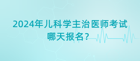 2024年兒科學(xué)主治醫(yī)師考試哪天報(bào)名？