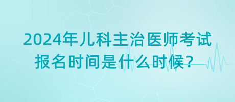 2024年兒科主治醫(yī)師考試報(bào)名時(shí)間是什么時(shí)候？