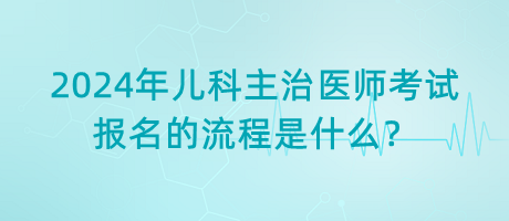 2024年兒科主治醫(yī)師考試報名的流程是什么？