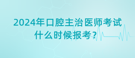 2024年口腔主治醫(yī)師考試什么時候報考？