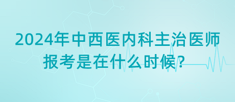 2024年中西醫(yī)內(nèi)科主治醫(yī)師報考是在什么時候？