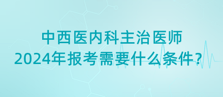 中西醫(yī)內(nèi)科主治醫(yī)師2024年報考需要什么條件？