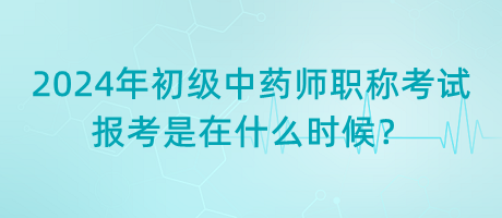 2024年初級(jí)中藥師職稱考試報(bào)考是在什么時(shí)候？