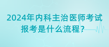 2024年內(nèi)科主治醫(yī)師考試報考是什么流程？