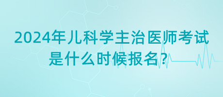 2024年兒科學(xué)主治醫(yī)師考試是什么時(shí)候報(bào)名？