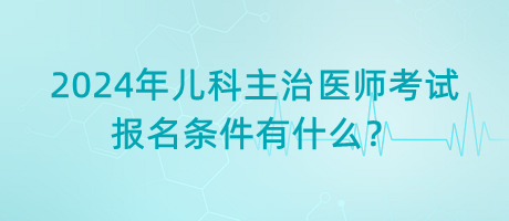 2024年兒科主治醫(yī)師考試報(bào)名條件有什么？